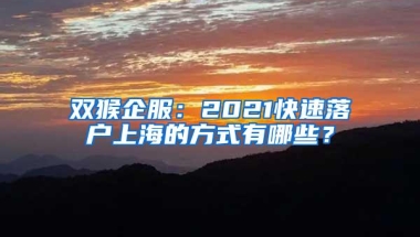 双猴企服：2021快速落户上海的方式有哪些？