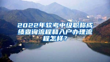 2022年软考中级职称成绩查询流程和入户办理流程怎样？