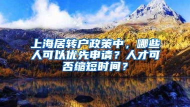 上海居转户政策中，哪些人可以优先申请？人才可否缩短时间？