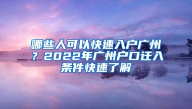 哪些人可以快速入户广州？2022年广州户口迁入条件快速了解