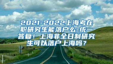 2021-2022上海考在职研究生能落户么-统一答复！上海非全日制研究生可以落户上海吗？