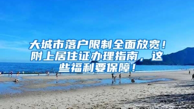 大城市落户限制全面放宽！附上居住证办理指南，这些福利要保障！