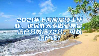 2021年上海应届硕士毕业，进民办大专做辅导员，落户分数满72分，可以落户吗？