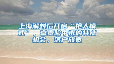 上海解封后开启“抢人模式”，富贵险中求的特殊机会，落户放宽