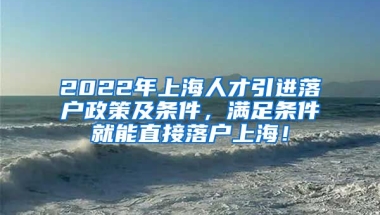 2022年上海人才引进落户政策及条件，满足条件就能直接落户上海！