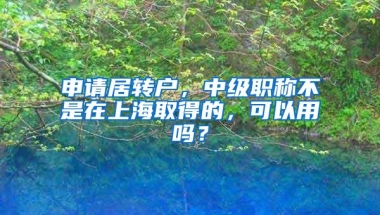 申请居转户，中级职称不是在上海取得的，可以用吗？