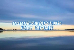 2021留学生落户上海新证策！落户条件