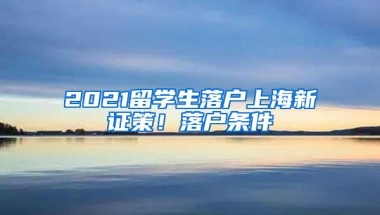 2021留学生落户上海新证策！落户条件