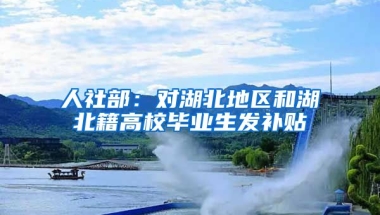 人社部：对湖北地区和湖北籍高校毕业生发补贴