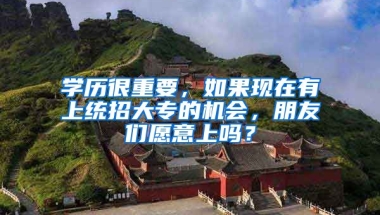 学历很重要，如果现在有上统招大专的机会，朋友们愿意上吗？