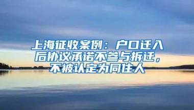 上海征收案例：户口迁入后协议承诺不参与拆迁，不被认定为同住人