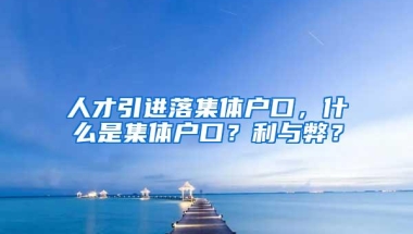 人才引进落集体户口，什么是集体户口？利与弊？