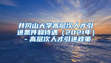 井冈山大学高层次人才引进条件和待遇（2021年）－高层次人才引进政策