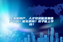 上海居转户、人才引进能落集体户口吗？能买房吗？孩子能上学吗？