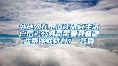 外地人在上海读研究生落户后考公务员需要具备哪些条件或材料？ 答复