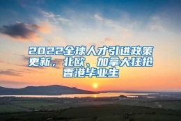 2022全球人才引进政策更新，北欧、加拿大狂抢香港毕业生