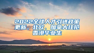 2022全球人才引进政策更新，北欧、加拿大狂抢香港毕业生