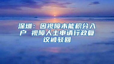 深圳：因视障未能积分入户 视障人士申请行政复议被驳回