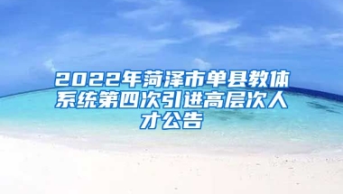 2022年菏泽市单县教体系统第四次引进高层次人才公告