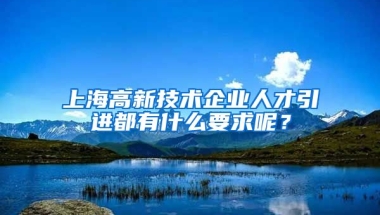 上海高新技术企业人才引进都有什么要求呢？