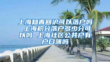 上海知青回沪可以落户吗 上海积分落户多少分可以吗 上海社区公共户有户口簿吗