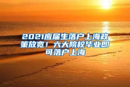 2021应届生落户上海政策放宽！六大院校毕业即可落户上海