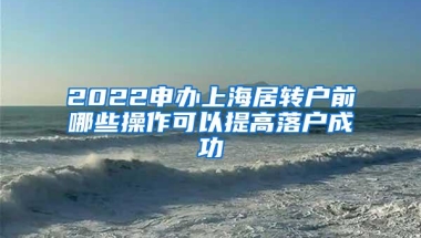 2022申办上海居转户前哪些操作可以提高落户成功