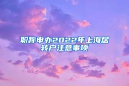 职称申办2022年上海居转户注意事项