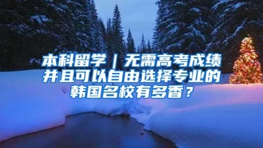 本科留学｜无需高考成绩并且可以自由选择专业的韩国名校有多香？