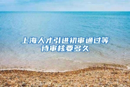 上海人才引进初审通过等待审核要多久