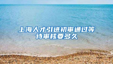 上海人才引进初审通过等待审核要多久