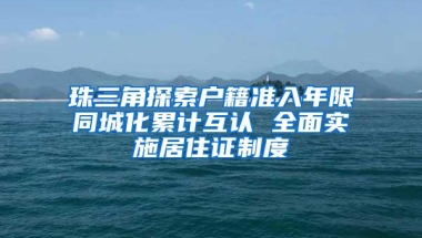 珠三角探索户籍准入年限同城化累计互认 全面实施居住证制度