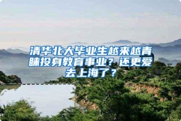 清华北大毕业生越来越青睐投身教育事业？还更爱去上海了？