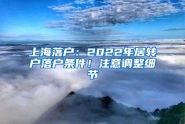 上海落户：2022年居转户落户条件！注意调整细节