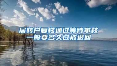 居转户复核通过等待审核一般要多久过被退回