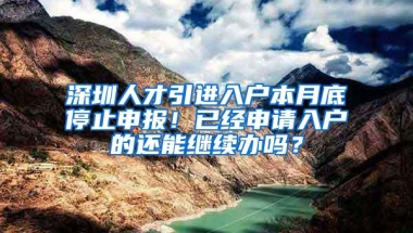 深圳人才引进入户本月底停止申报！已经申请入户的还能继续办吗？