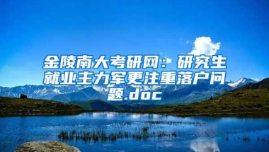 金陵南大考研网：研究生就业主力军更注重落户问题.doc