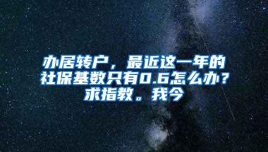 办居转户，最近这一年的社保基数只有0.6怎么办？求指教。我今