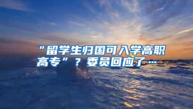 “留学生归国可入学高职高专”？委员回应了…