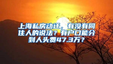 上海私房动迁，有没有同住人的说法？有户口能分到人头费47.3万？