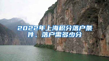 2022年上海积分落户条件、落户需多少分