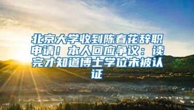 北京大学收到陈春花辞职申请！本人回应争议：读完才知道博士学位未被认证