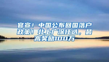 官宣！中国公布回国落户政策！北上广深任选，最高奖励100万