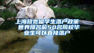 上海放宽留学生落户政策 世界排名前50名院校毕业生可以直接落户