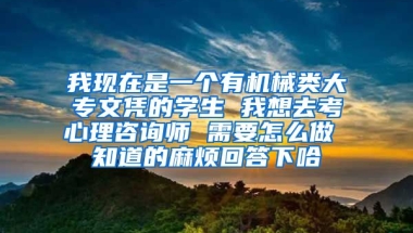 我现在是一个有机械类大专文凭的学生 我想去考心理咨询师 需要怎么做 知道的麻烦回答下哈