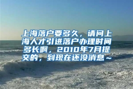 上海落户要多久，请问上海人才引进落户办理时间多长啊，2010年7月提交的，到现在还没消息～