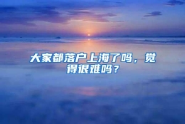 大家都落户上海了吗，觉得很难吗？