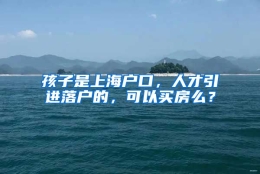 孩子是上海户口，人才引进落户的，可以买房么？