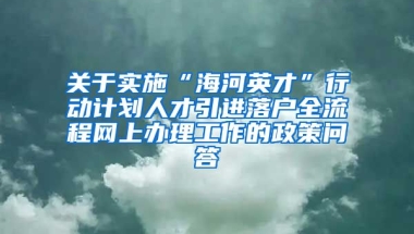 关于实施“海河英才”行动计划人才引进落户全流程网上办理工作的政策问答