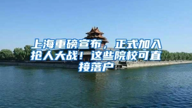 上海重磅宣布，正式加入抢人大战！这些院校可直接落户